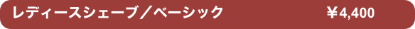 レディースシェーブ／ベーシック　                      ￥4,400