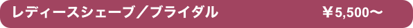 レディースシェーブ／ブライダル　                       ￥5,500〜