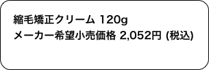 　
　縮毛矯正クリーム 120g
　メーカー希望小売価格 2,052円 (税込)
　　　　　　　　　　　　　
　　　　　　　　　　　 